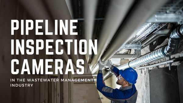 The Importance of Pipeline Inspection Cameras in the Wastewater Management Industry